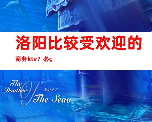 洛阳比较受欢迎的商务ktv？必玩的KTV，实惠玩到不想走？