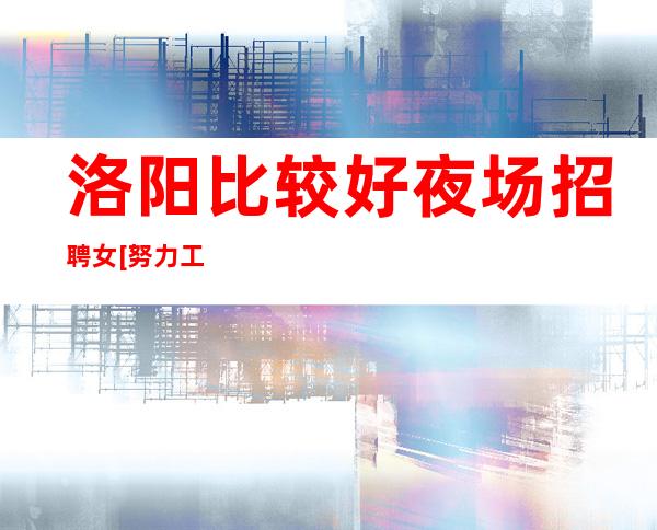 洛阳比较好夜场招聘女[努力工作终会出头]好上班
