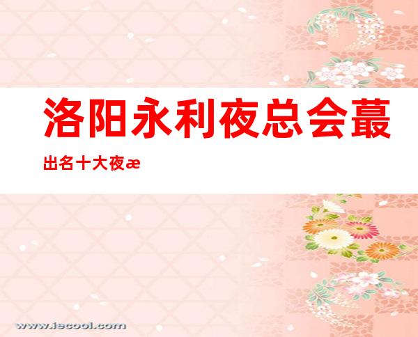 洛阳永利夜总会蕞出名十大夜总会值得一去