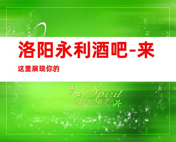 洛阳永利酒吧-来这里展现你的魅力,证明你的实力