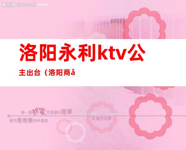洛阳永利ktv公主出台(洛阳商务ktv叫个公主多少钱)