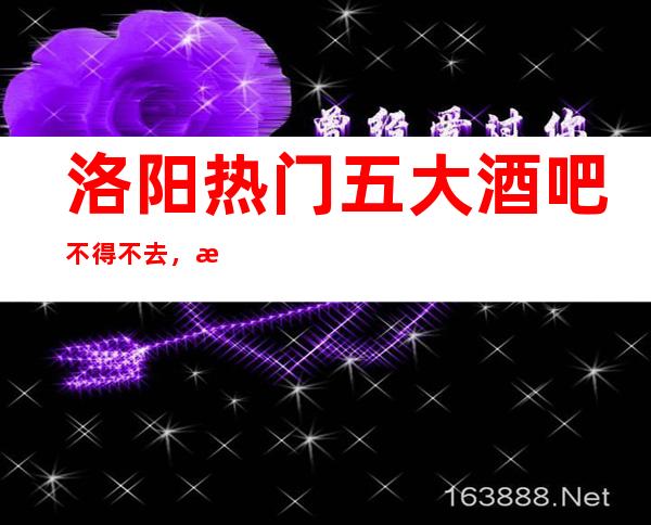 洛阳热门五大酒吧不得不去,提前预订有优惠哦