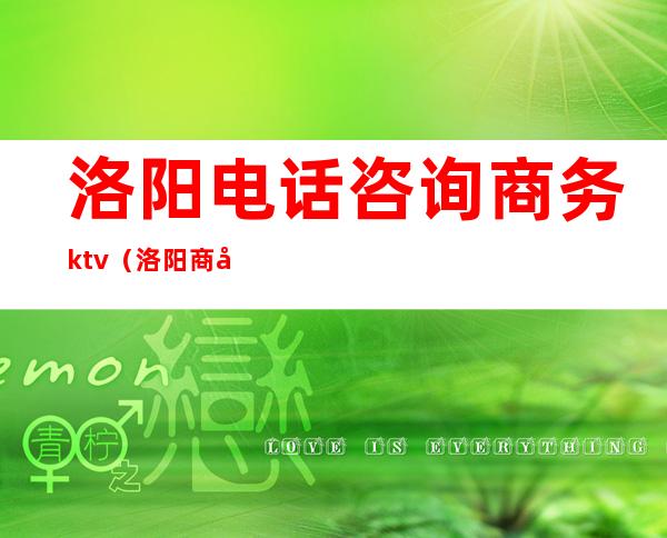 洛阳电话咨询商务ktv(洛阳商务局电话是多少)