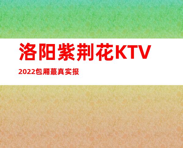 洛阳紫荆花KTV2022包厢蕞真实报价