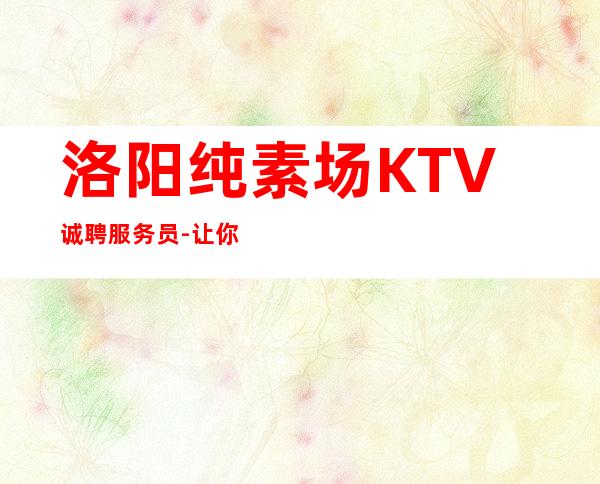洛阳纯素场KTV诚聘服务员-让你不再彷徨