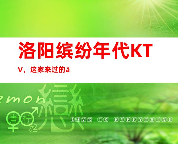 洛阳缤纷年代KTV,这家来过的人都说非常好