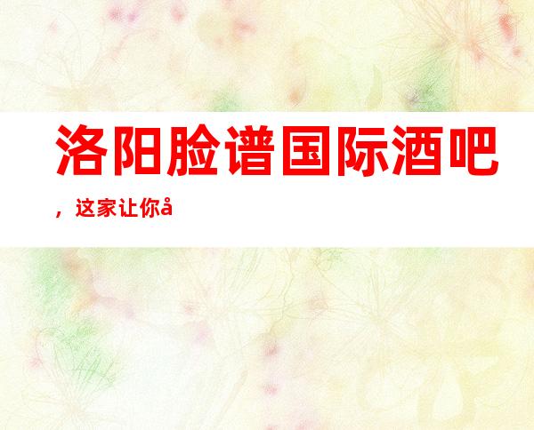 洛阳脸谱国际酒吧,这家让你对夜生活有个重新的认识
