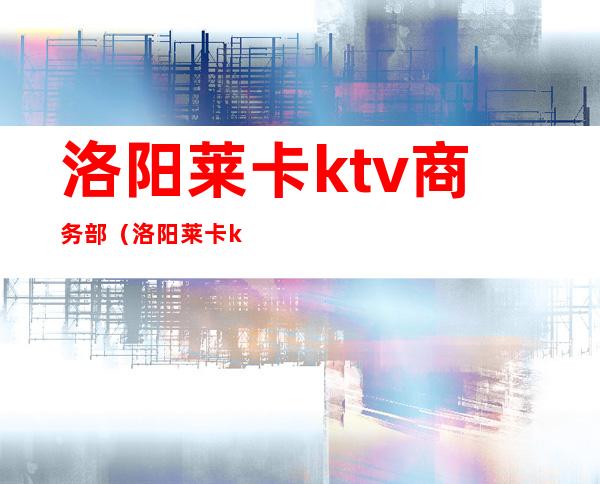 洛阳莱卡ktv商务部（洛阳莱卡ktv在哪）