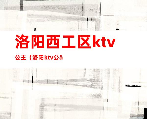 洛阳西工区ktv公主(洛阳ktv公主小费多少)