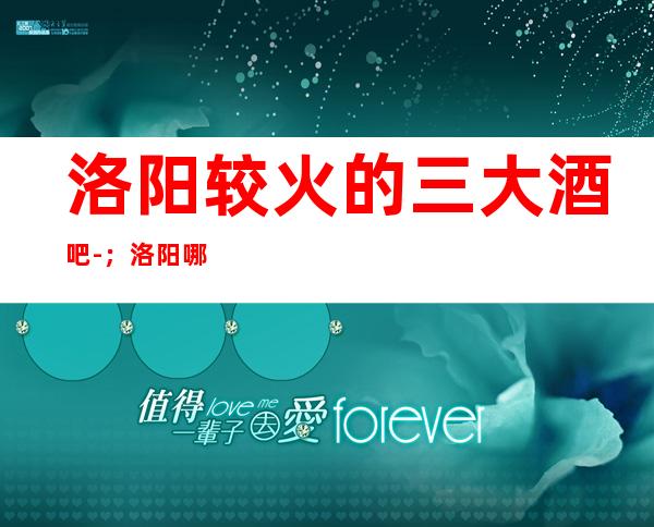 洛阳较火的三大酒吧-;洛阳哪里酒吧好玩