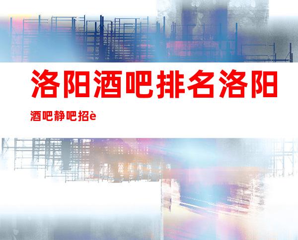 洛阳酒吧排名 洛阳酒吧静吧招聘员工 洛阳酒吧找工作