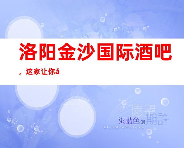 洛阳金沙国际酒吧,这家让你对夜生活有个重新的认识