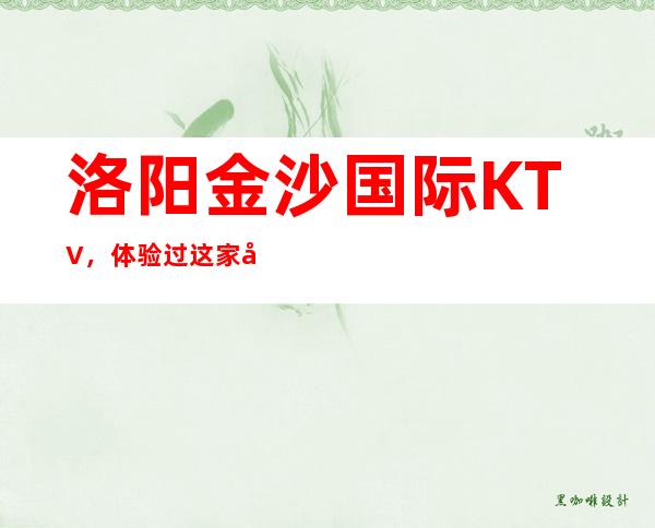 洛阳金沙国际KTV,体验过这家店让人流连忘返