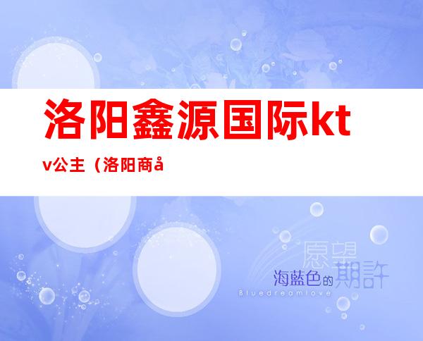 洛阳鑫源国际ktv公主(洛阳商务ktv)