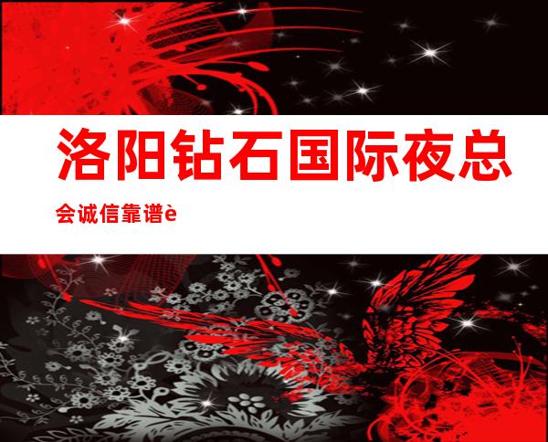 洛阳钻石国际夜总会诚信靠谱详情价格一览