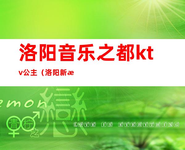 洛阳音乐之都ktv公主(洛阳新歌声KTV公主价位)