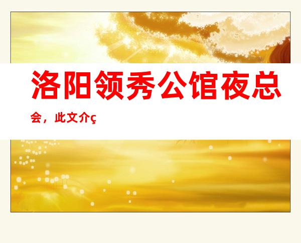 洛阳领秀公馆夜总会，此文介绍这家店详情让你少踩坑