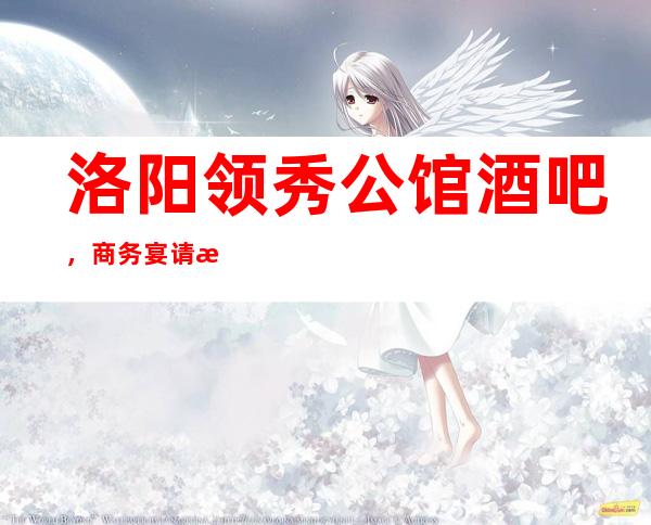 洛阳领秀公馆酒吧,商务宴请招待客户的好地方