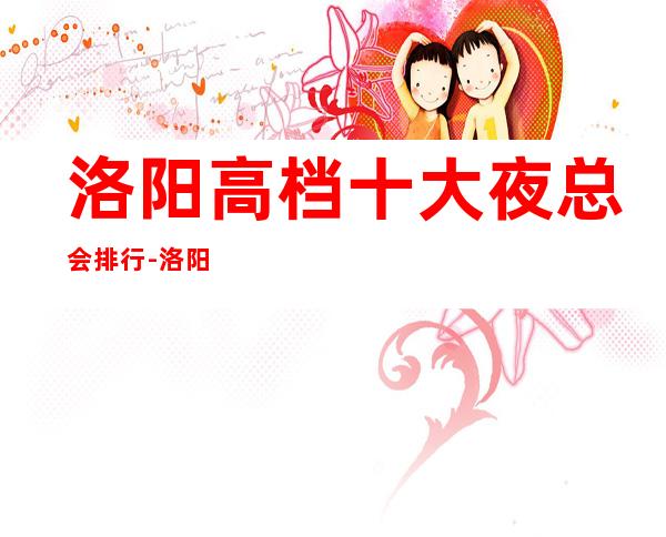 洛阳高档十大夜总会排行-洛阳好耍的夜总会预定