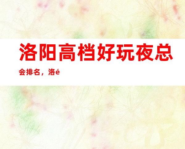 洛阳高档好玩夜总会排名，洛阳KTV消费预订方式
