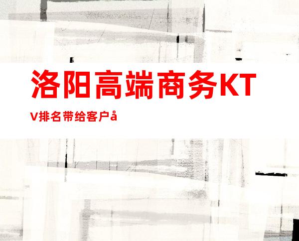 洛阳高端商务KTV排名 带给客户和你较难忘体验