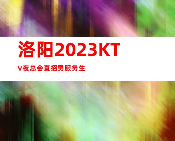 洛阳2023KTV夜总会直招男服务生（型男）-别对生活失去信心