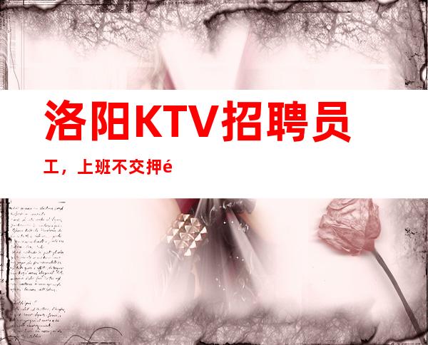 洛阳KTV招聘员工,上班不交押金、不押工资当天结,生意爆满
