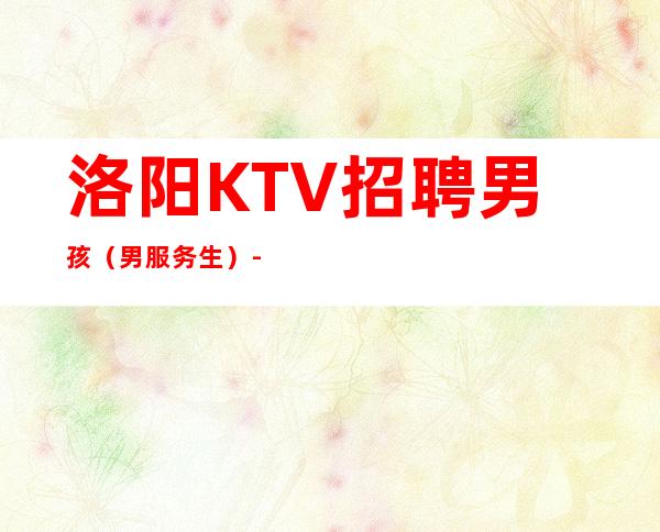 洛阳KTV招聘男孩（男服务生）-更高场21-30