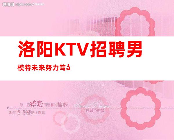 洛阳KTV招聘男 模特=未来努力笃定自己的成功