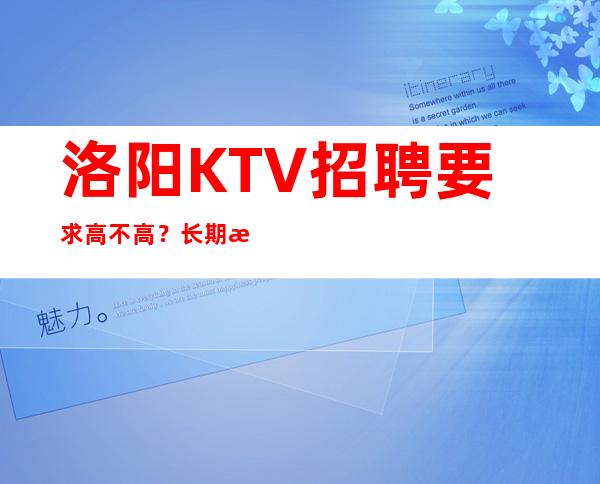 洛阳KTV招聘要求高不高？长期有效消费高的夜总会KTV