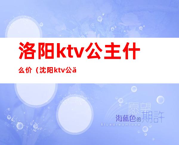 洛阳ktv公主什么价(沈阳ktv公主小费多少)