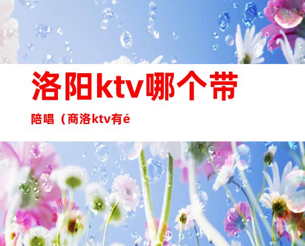 洛阳ktv哪个带陪唱(商洛ktv有陪唱的吗)