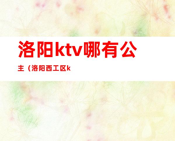 洛阳ktv哪有公主(洛阳西工区ktv公主)