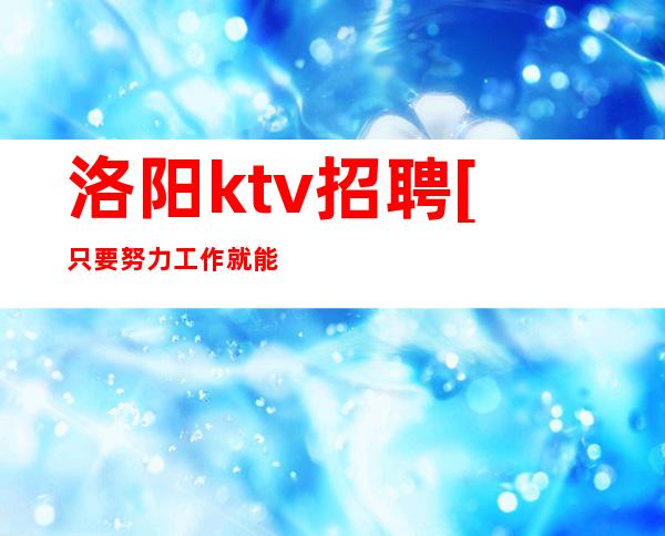 洛阳ktv招聘[只要努力工作就能安稳过年]急招