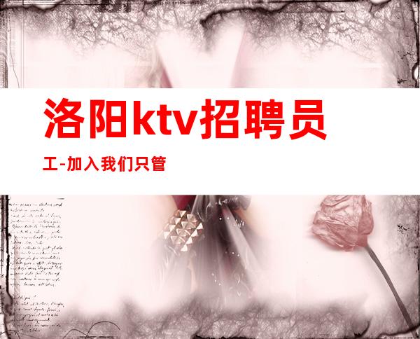 洛阳ktv招聘员工-加入我们只管努力所有费用全免
