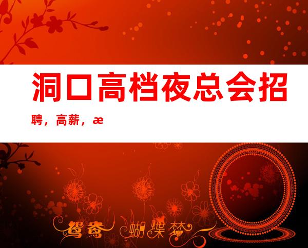 洞口高档夜总会招聘,高薪,无需带上班