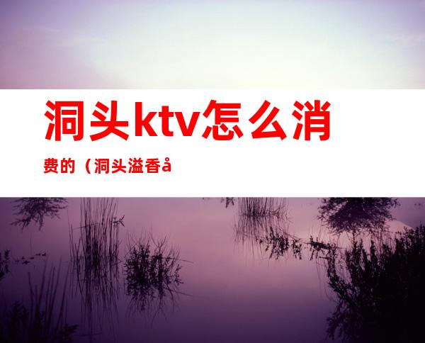 洞头ktv怎么消费的(洞头溢香国际大酒店ktv)