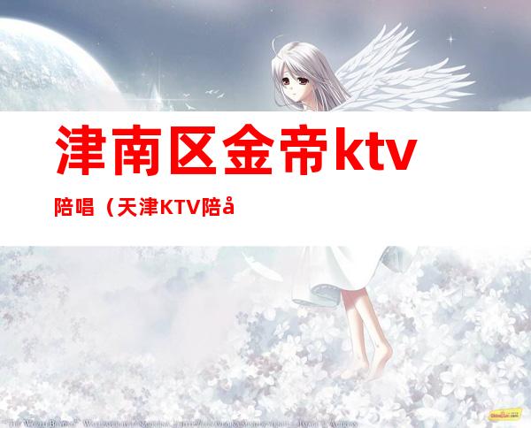 津南区金帝ktv陪唱(天津KTV陪唱)