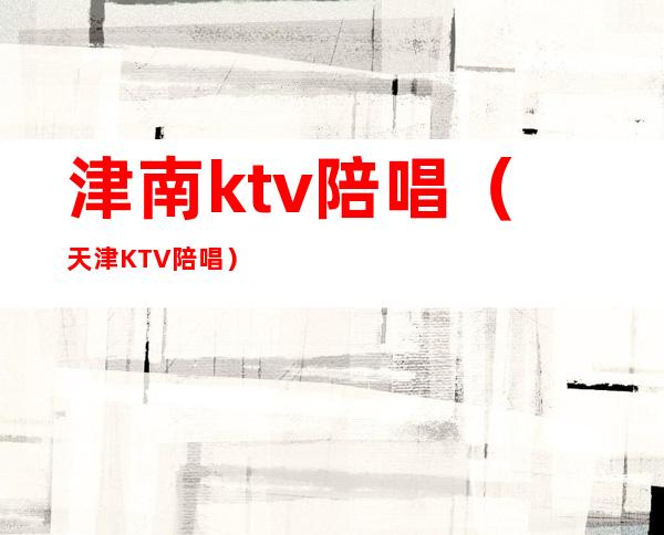 津南ktv陪唱(天津KTV陪唱)