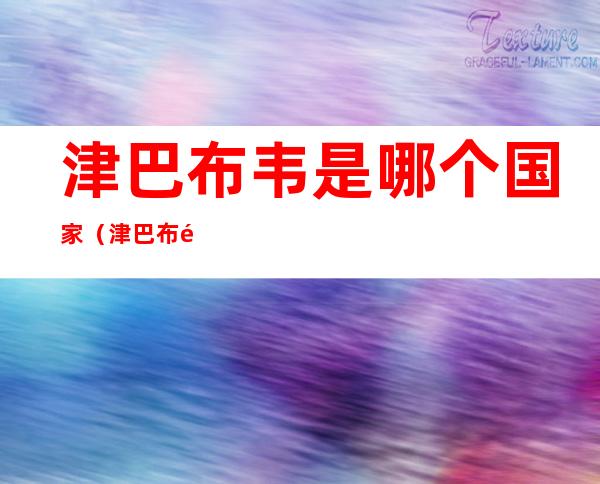 津巴布韦是哪个国家(津巴布韦是哪个国家的钱)