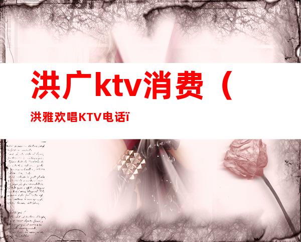 洪广ktv消费(洪雅欢唱KTV电话)