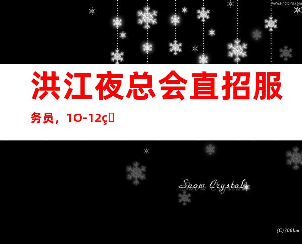 洪江夜总会直招服务员,1O-12现结,不需要带上班
