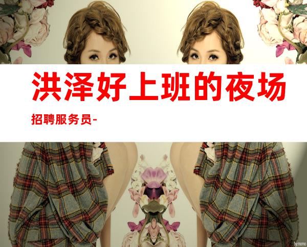 洪泽好上班的夜场招聘服务员-10-要求160cm以上