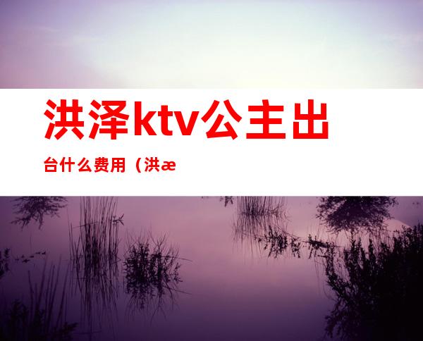 洪泽ktv公主出台什么费用(洪洞哪个ktv可以叫公主)