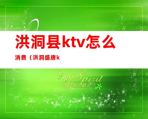 洪洞县ktv怎么消费?(洪洞盛唐ktv电话号码)