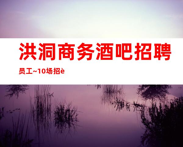 洪洞商务酒吧招聘员工~10场招聘~并且免费用