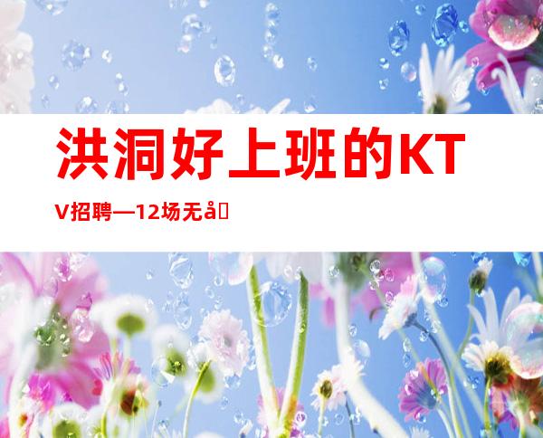 洪洞好上班的KTV招聘—12场无压力—没有经验没关系