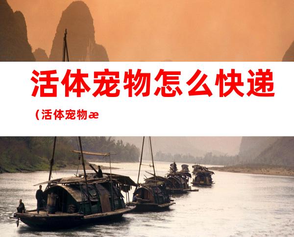 活体宠物怎么快递(活体宠物怎么快递海城到瓦房店)