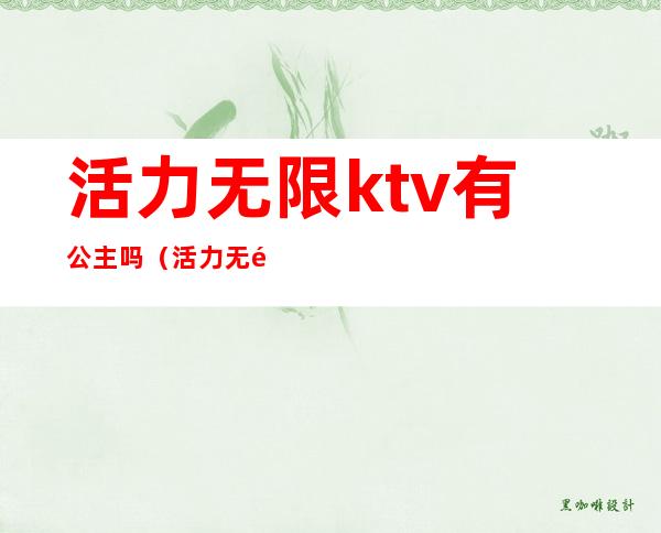 活力无限ktv有公主吗(活力无限ktv一共有多少家)