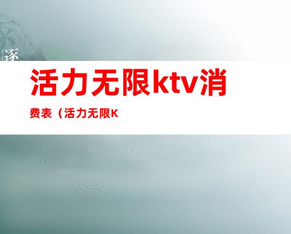 活力无限ktv消费表(活力无限KTV)